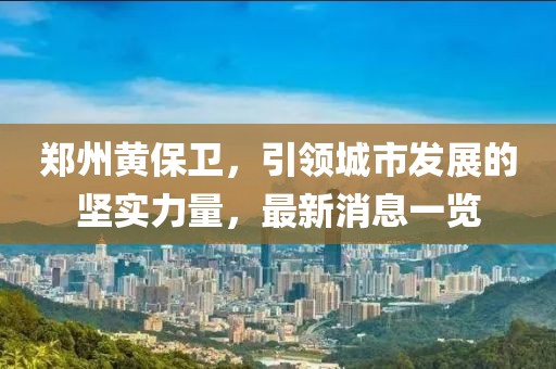 鄭州黃保衛(wèi)，引領(lǐng)城市發(fā)展的堅實力量，最新消息一覽