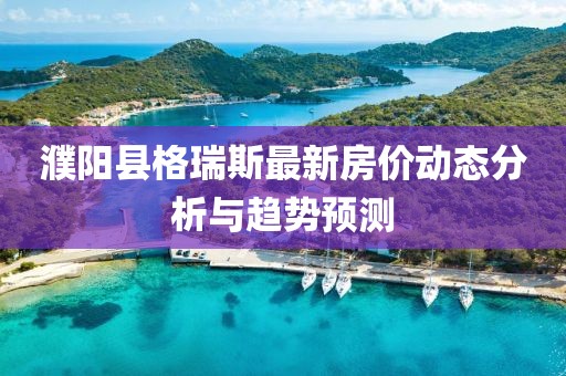 濮陽(yáng)縣格瑞斯最新房?jī)r(jià)動(dòng)態(tài)分析與趨勢(shì)預(yù)測(cè)