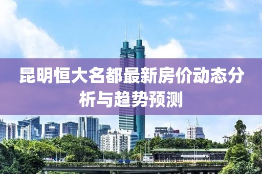 昆明恒大名都最新房價動態(tài)分析與趨勢預測