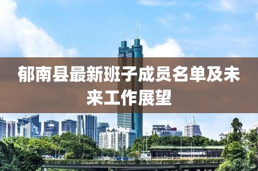 郁南縣最新班子成員名單及未來工作展望