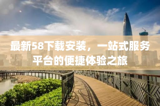 最新58下載安裝，一站式服務(wù)平臺的便捷體驗之旅