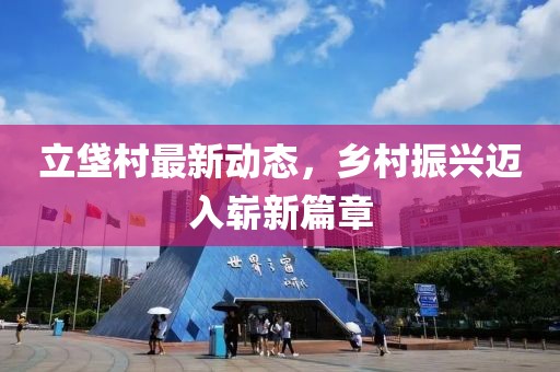立垡村最新動態(tài)，鄉(xiāng)村振興邁入嶄新篇章