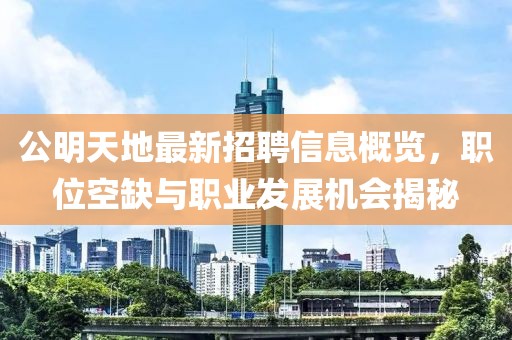 公明天地最新招聘信息概覽，職位空缺與職業(yè)發(fā)展機(jī)會揭秘