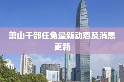 蕭山干部任免最新動(dòng)態(tài)及消息更新