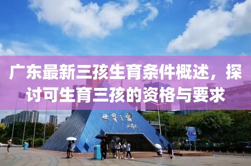 廣東最新三孩生育條件概述，探討可生育三孩的資格與要求