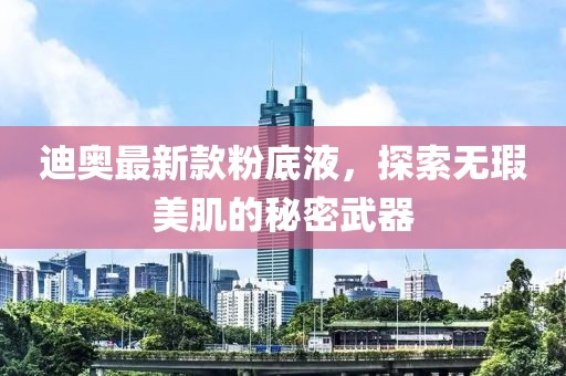 迪奧最新款粉底液，探索無瑕美肌的秘密武器