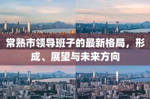 常熟市領(lǐng)導(dǎo)班子的最新格局，形成、展望與未來(lái)方向