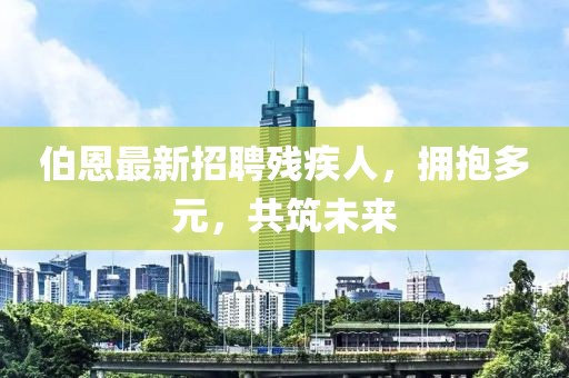 伯恩最新招聘殘疾人，擁抱多元，共筑未來
