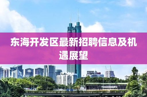 東海開發(fā)區(qū)最新招聘信息及機(jī)遇展望
