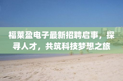 福萊盈電子最新招聘啟事，探尋人才，共筑科技夢想之旅