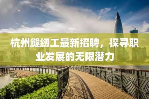 杭州縫紉工最新招聘，探尋職業(yè)發(fā)展的無(wú)限潛力