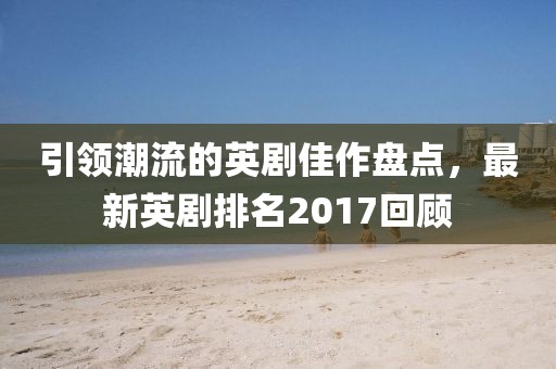 引領(lǐng)潮流的英劇佳作盤點(diǎn)，最新英劇排名2017回顧