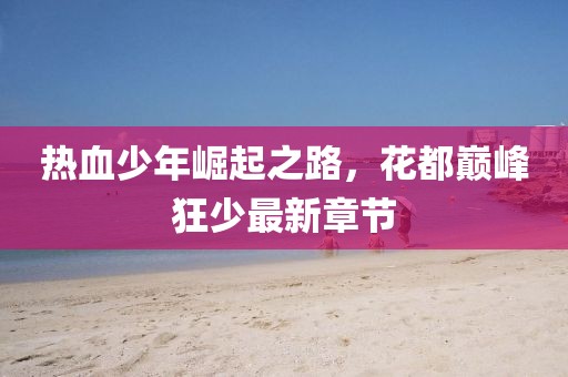熱血少年崛起之路，花都巔峰狂少最新章節(jié)