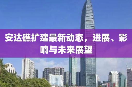 安達(dá)礁擴(kuò)建最新動態(tài)，進(jìn)展、影響與未來展望