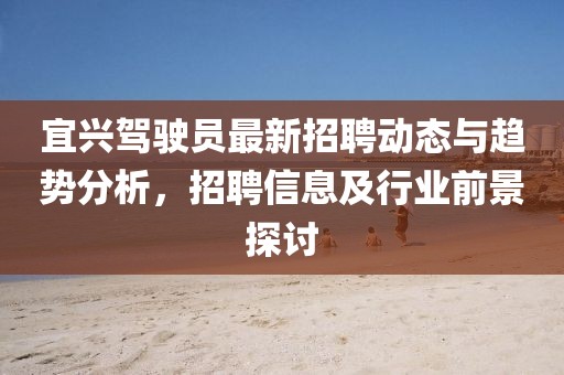 宜興駕駛員最新招聘動態(tài)與趨勢分析，招聘信息及行業(yè)前景探討