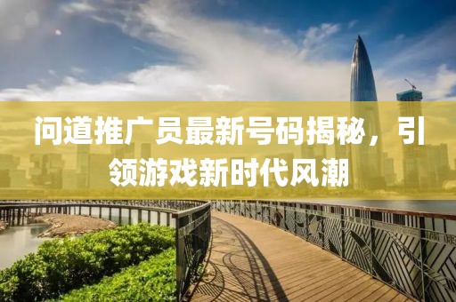 問道推廣員最新號(hào)碼揭秘，引領(lǐng)游戲新時(shí)代風(fēng)潮