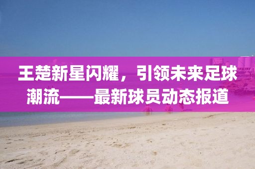 王楚新星閃耀，引領未來足球潮流——最新球員動態(tài)報道