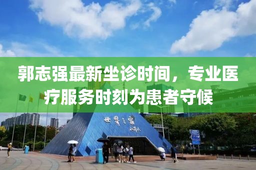 郭志強(qiáng)最新坐診時(shí)間，專業(yè)醫(yī)療服務(wù)時(shí)刻為患者守候