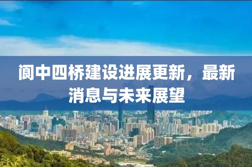 閬中四橋建設(shè)進(jìn)展更新，最新消息與未來(lái)展望