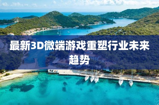 最新3D微端游戲重塑行業(yè)未來(lái)趨勢(shì)