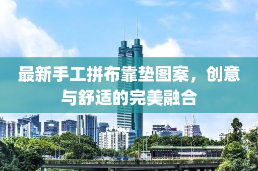 最新手工拼布靠墊圖案，創(chuàng)意與舒適的完美融合
