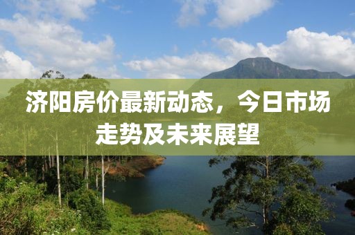 濟(jì)陽房價(jià)最新動態(tài)，今日市場走勢及未來展望