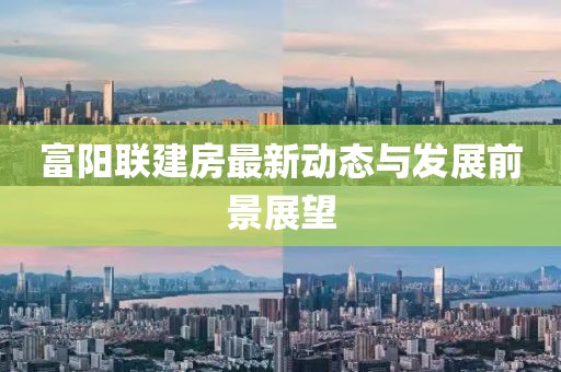 富陽聯(lián)建房最新動態(tài)與發(fā)展前景展望