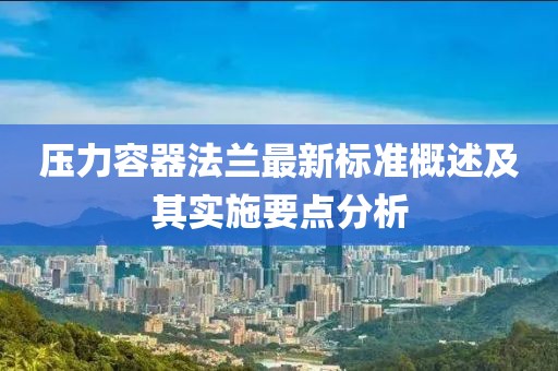 壓力容器法蘭最新標(biāo)準(zhǔn)概述及其實施要點(diǎn)分析