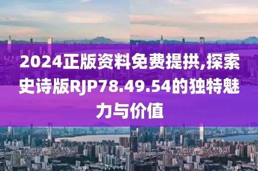 2024正版資料免費(fèi)提拱,探索史詩(shī)版RJP78.49.54的獨(dú)特魅力與價(jià)值