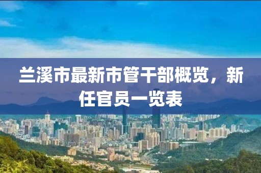 蘭溪市最新市管干部概覽，新任官員一覽表