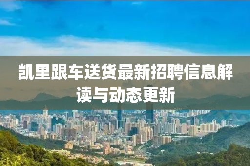凱里跟車送貨最新招聘信息解讀與動態(tài)更新