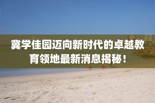 冀學(xué)佳園邁向新時(shí)代的卓越教育領(lǐng)地最新消息揭秘！