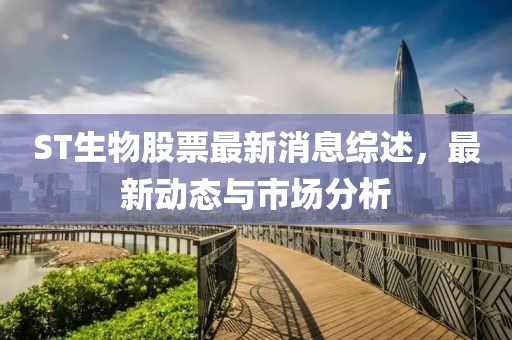 ST生物股票最新消息綜述，最新動態(tài)與市場分析