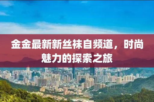 金金最新新絲襪自頻道，時尚魅力的探索之旅