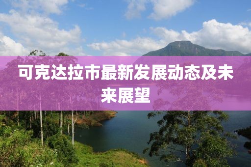 可克達拉市最新發(fā)展動態(tài)及未來展望