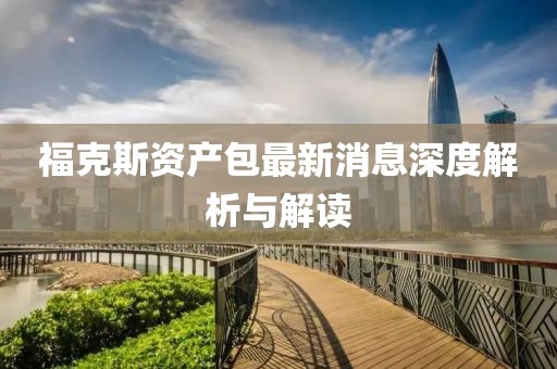 福克斯資產(chǎn)包最新消息深度解析與解讀