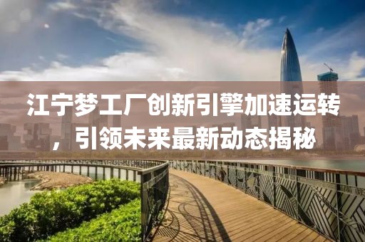 江寧夢工廠創(chuàng)新引擎加速運(yùn)轉(zhuǎn)，引領(lǐng)未來最新動態(tài)揭秘