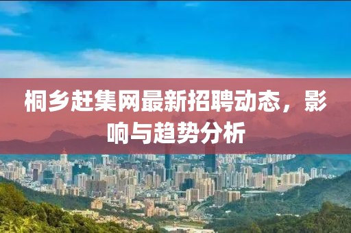 桐鄉(xiāng)趕集網(wǎng)最新招聘動態(tài)，影響與趨勢分析