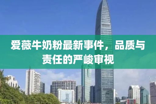 愛(ài)薇牛奶粉最新事件，品質(zhì)與責(zé)任的嚴(yán)峻審視