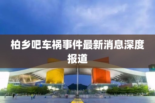 柏鄉(xiāng)吧車禍?zhǔn)录钚孪⑸疃葓?bào)道