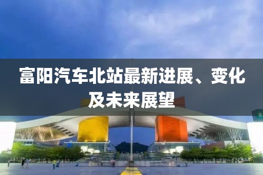 富陽汽車北站最新進(jìn)展、變化及未來展望