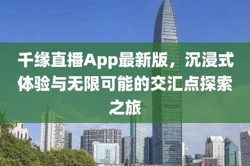 千緣直播App最新版，沉浸式體驗與無限可能的交匯點探索之旅