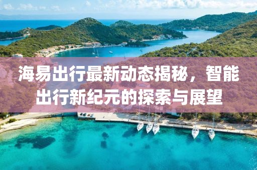 海易出行最新動態(tài)揭秘，智能出行新紀元的探索與展望
