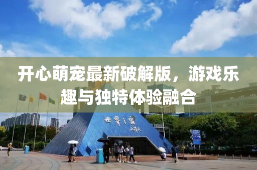 開心萌寵最新破解版，游戲樂趣與獨特體驗融合