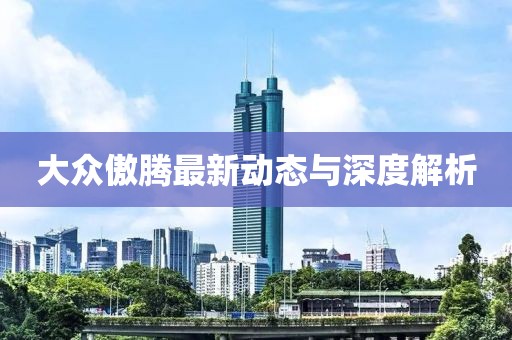 大眾傲騰最新動(dòng)態(tài)與深度解析