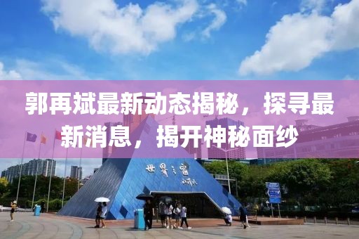 郭再斌最新動(dòng)態(tài)揭秘，探尋最新消息，揭開神秘面紗