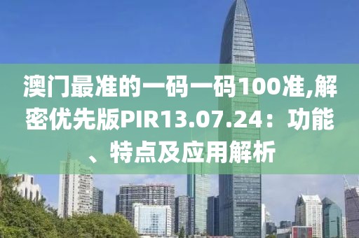 澳門最準(zhǔn)的一碼一碼100準(zhǔn),解密優(yōu)先版PIR13.07.24：功能、特點(diǎn)及應(yīng)用解析