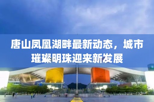 唐山鳳凰湖畔最新動態(tài)，城市璀璨明珠迎來新發(fā)展