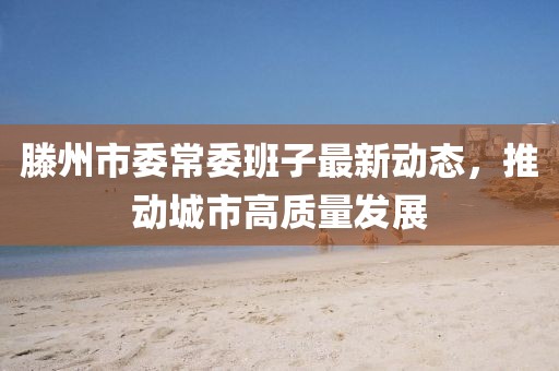 滕州市委常委班子最新動態(tài)，推動城市高質(zhì)量發(fā)展