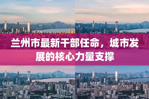 蘭州市最新干部任命，城市發(fā)展的核心力量支撐